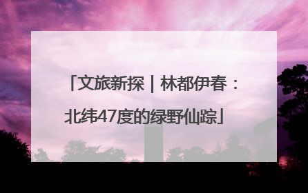 文旅新探｜林都伊春：北纬47度的绿野仙踪