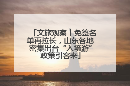 文旅观察丨免签名单再拉长，山东各地密集出台“入境游”政策引客来