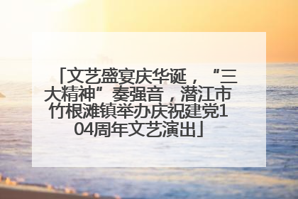 文艺盛宴庆华诞，“三大精神”奏强音，潜江市竹根滩镇举办庆祝建党104周年文艺演出