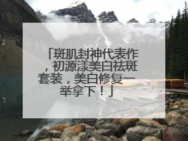 斑肌封神代表作，初源漾美白祛斑套装，美白修复一举拿下！