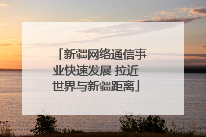 新疆网络通信事业快速发展 拉近世界与新疆距离