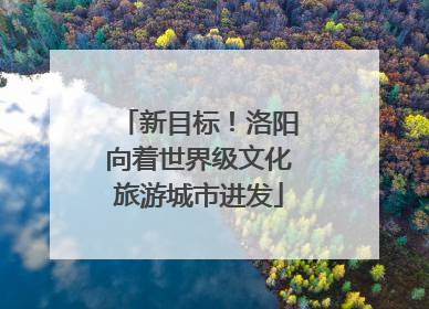 新目标！洛阳向着世界级文化旅游城市进发