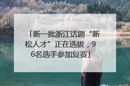 新一批浙江话剧“新松人才”正在选拔，96名选手参加复赛