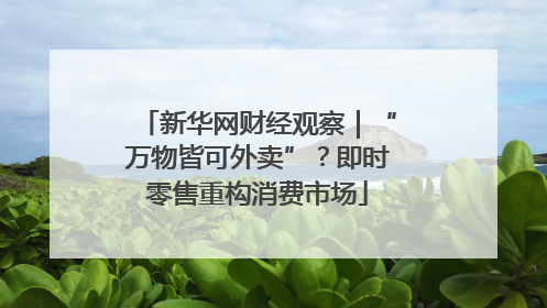 新华网财经观察｜“万物皆可外卖”？即时零售重构消费市场