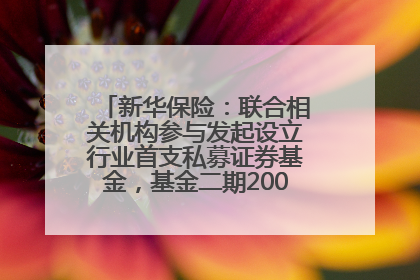 新华保险：联合相关机构参与发起设立行业首支私募证券基金，基金二期200亿元已募集完毕