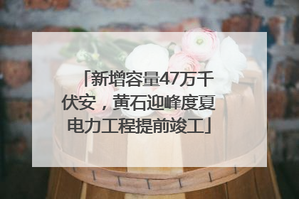 新增容量47万千伏安，黄石迎峰度夏电力工程提前竣工