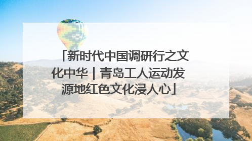新时代中国调研行之文化中华｜青岛工人运动发源地红色文化浸人心