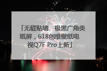 无缝贴墙、极黑广角类纸屏，618创维壁纸电视Q7F Pro上新
