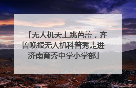 无人机天上跳芭蕾，齐鲁晚报无人机科普秀走进济南育秀中学小学部