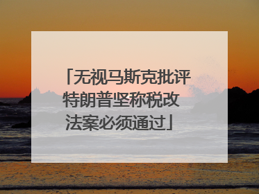 无视马斯克批评 特朗普坚称税改法案必须通过