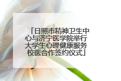 日照市精神卫生中心与济宁医学院举行大学生心理健康服务校医合作签约仪式