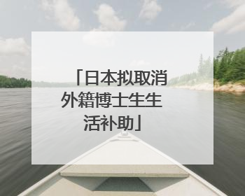 日本拟取消外籍博士生生活补助
