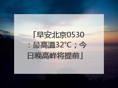 早安北京0530：最高温32℃；今日晚高峰将提前