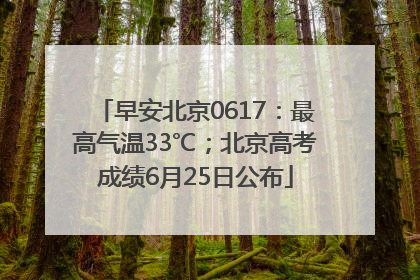 早安北京0617：最高气温33℃；北京高考成绩6月25日公布