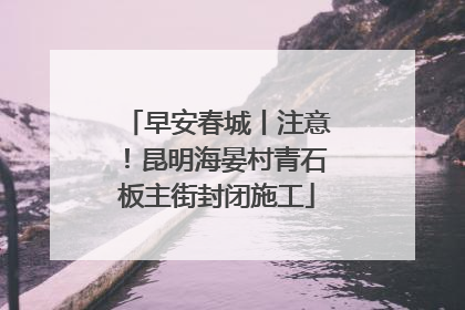 早安春城丨注意！昆明海晏村青石板主街封闭施工