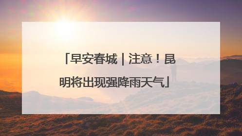 早安春城｜注意！昆明将出现强降雨天气