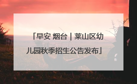 早安 烟台｜莱山区幼儿园秋季招生公告发布