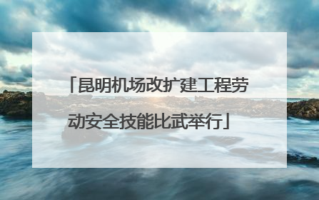 昆明机场改扩建工程劳动安全技能比武举行