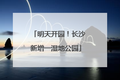 明天开园！长沙新增一湿地公园