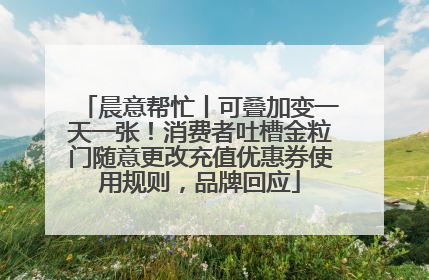 晨意帮忙丨可叠加变一天一张！消费者吐槽金粒门随意更改充值优惠券使用规则，品牌回应