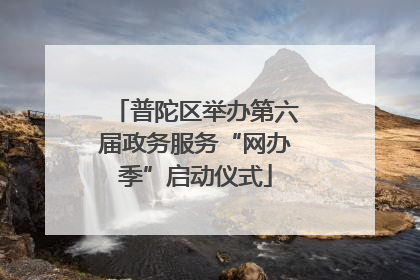 普陀区举办第六届政务服务“网办季”启动仪式