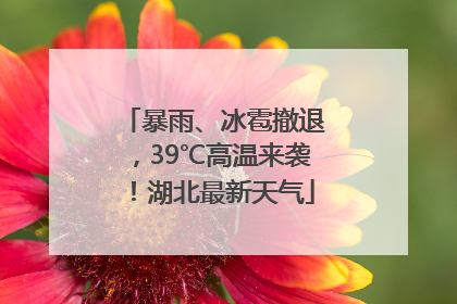暴雨、冰雹撤退，39℃高温来袭！湖北最新天气