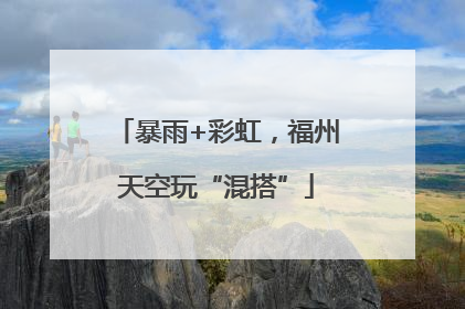 暴雨+彩虹，福州天空玩“混搭”
