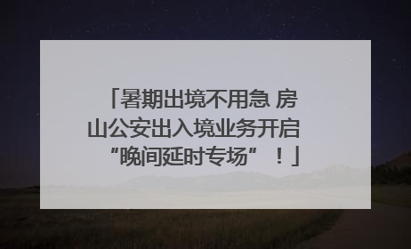 暑期出境不用急 房山公安出入境业务开启“晚间延时专场”！