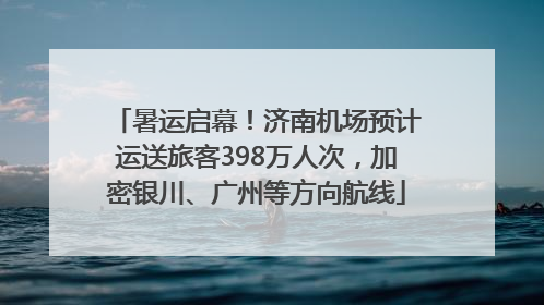 暑运启幕！济南机场预计运送旅客398万人次，加密银川、广州等方向航线