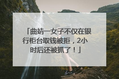 曲靖一女子不仅在银行柜台取钱被拒，2小时后还被抓了！