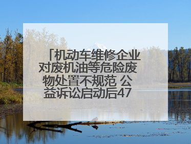 机动车维修企业对废机油等危险废物处置不规范 公益诉讼启动后47家企业依法备案