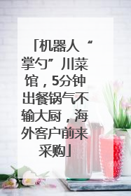 机器人“掌勺”川菜馆，5分钟出餐锅气不输大厨，海外客户前来采购