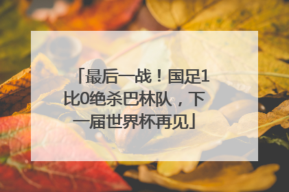 最后一战！国足1比0绝杀巴林队，下一届世界杯再见