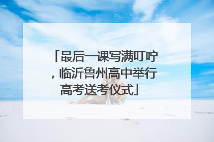 最后一课写满叮咛，临沂鲁州高中举行高考送考仪式