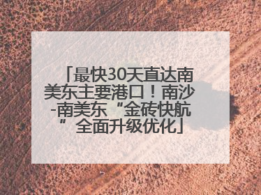 最快30天直达南美东主要港口！南沙-南美东“金砖快航”全面升级优化