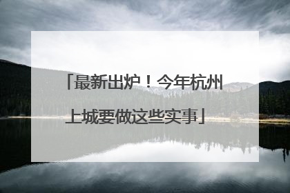 最新出炉！今年杭州上城要做这些实事