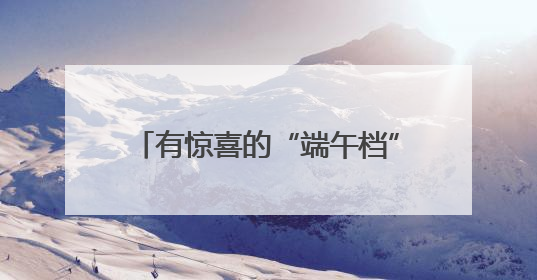 有惊喜的“端午档”：票房突破4亿元，开启暑期银幕盛宴
