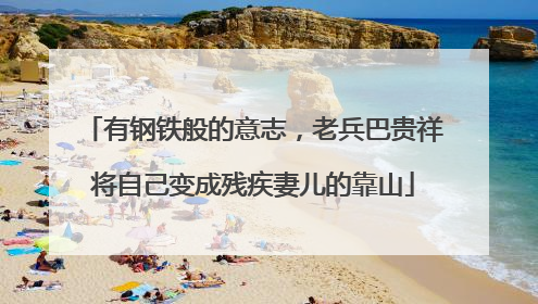 有钢铁般的意志，老兵巴贵祥将自己变成残疾妻儿的靠山