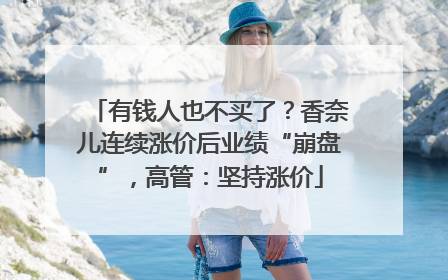 有钱人也不买了？香奈儿连续涨价后业绩“崩盘”，高管：坚持涨价