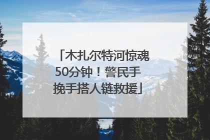木扎尔特河惊魂50分钟！警民手挽手搭人链救援