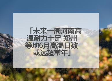 未来一周河南高温耐力十足 郑州等地6月高温日数或远超常年
