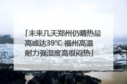 未来几天郑州仍晴热最高或达39℃ 福州高温耐力强湿度高很闷热