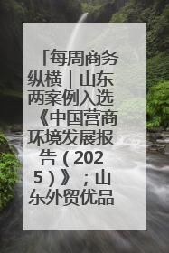 每周商务纵横｜山东两案例入选《中国营商环境发展报告（2025）》；山东外贸优品购物季进机关活动在济南举办