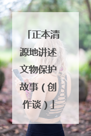正本清源地讲述文物保护故事（创作谈）