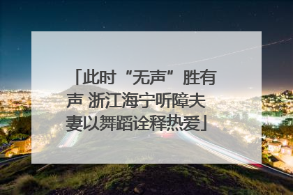 此时“无声”胜有声 浙江海宁听障夫妻以舞蹈诠释热爱