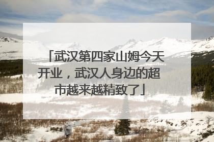 武汉第四家山姆今天开业，武汉人身边的超市越来越精致了