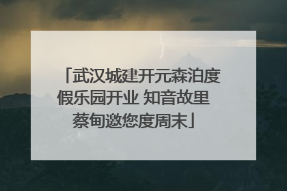 武汉城建开元森泊度假乐园开业 知音故里蔡甸邀您度周末