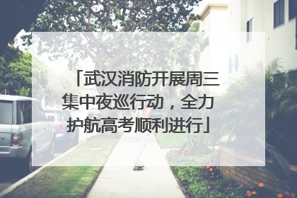 武汉消防开展周三集中夜巡行动，全力护航高考顺利进行