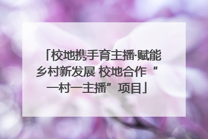 校地携手育主播·赋能乡村新发展 校地合作“一村一主播”项目