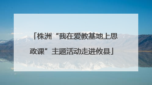 株洲“我在爱教基地上思政课”主题活动走进攸县